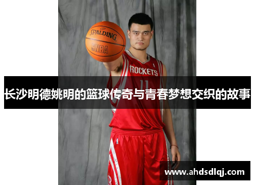 长沙明德姚明的篮球传奇与青春梦想交织的故事
