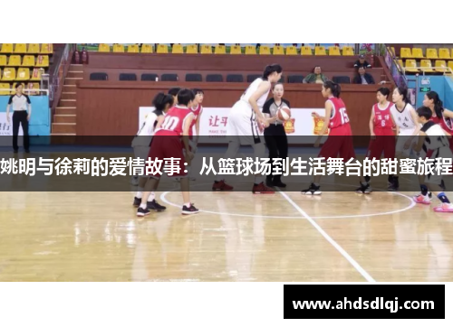 姚明与徐莉的爱情故事：从篮球场到生活舞台的甜蜜旅程