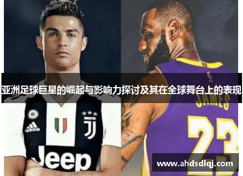 亚洲足球巨星的崛起与影响力探讨及其在全球舞台上的表现