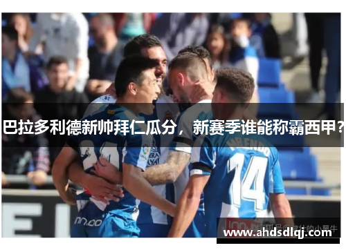 巴拉多利德新帅拜仁瓜分，新赛季谁能称霸西甲？