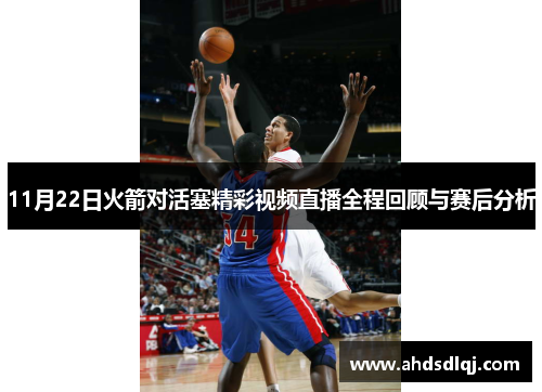 11月22日火箭对活塞精彩视频直播全程回顾与赛后分析