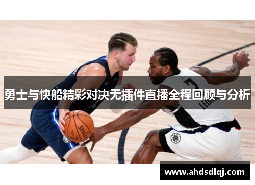 勇士与快船精彩对决无插件直播全程回顾与分析