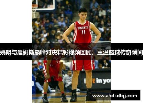 姚明与詹姆斯巅峰对决精彩视频回顾，重温篮球传奇瞬间