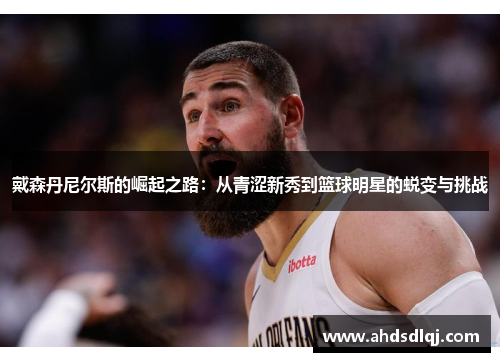 戴森丹尼尔斯的崛起之路：从青涩新秀到篮球明星的蜕变与挑战