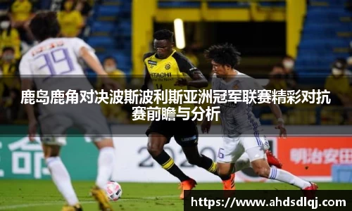 OETY欧亿鹿岛鹿角对决波斯波利斯亚洲冠军联赛精彩对抗赛前瞻与分析